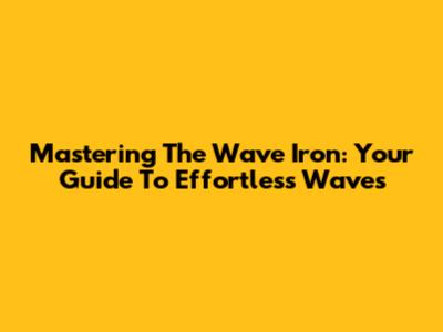Mastering The Wave Iron: Your Guide To Effortless Waves