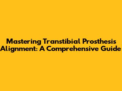 Mastering Transtibial Prosthesis Alignment: A Comprehensive Guide