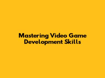 Mastering Video Game Development Skills