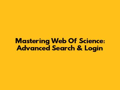 Mastering Web Of Science: Advanced Search & Login