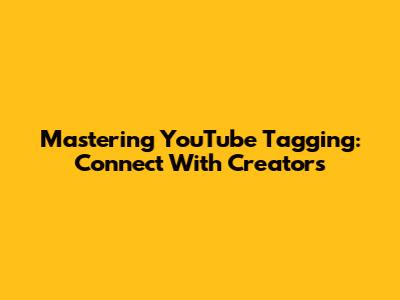 Mastering YouTube Tagging: Connect With Creators