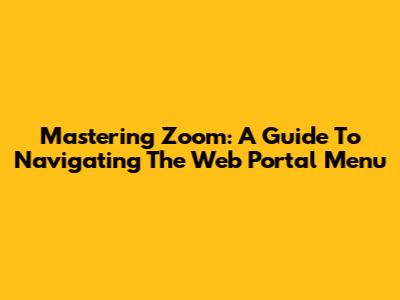 Mastering Zoom: A Guide To Navigating The Web Portal Menu