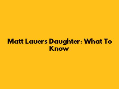 Matt Lauer's Daughter: What To Know