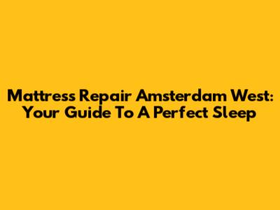 Mattress Repair Amsterdam West: Your Guide To A Perfect Sleep