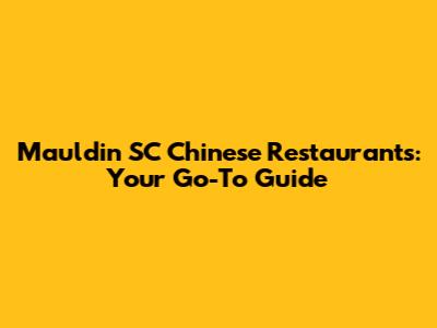Mauldin SC Chinese Restaurants: Your Go-To Guide