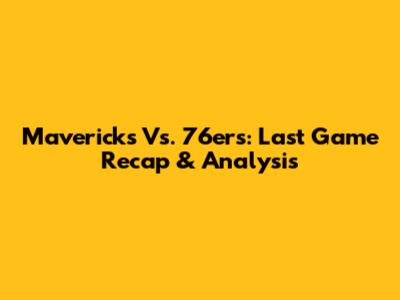 Mavericks Vs. 76ers: Last Game Recap & Analysis