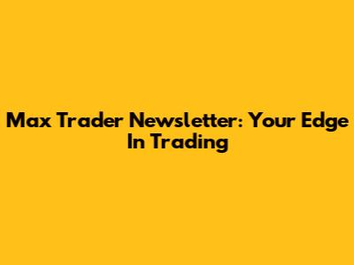 Max Trader Newsletter: Your Edge In Trading