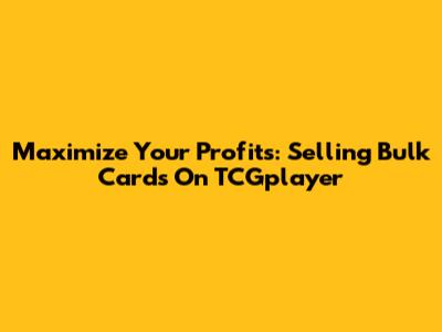 Maximize Your Profits: Selling Bulk Cards On TCGplayer