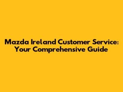 Mazda Ireland Customer Service: Your Comprehensive Guide