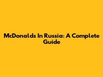 McDonald's In Russia: A Complete Guide