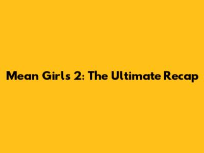 Mean Girls 2: The Ultimate Recap