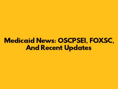 Medicaid News: OSCPSEI, FOXSC, And Recent Updates
