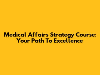 Medical Affairs Strategy Course: Your Path To Excellence