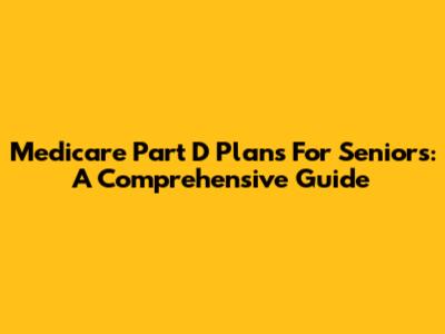 Medicare Part D Plans For Seniors: A Comprehensive Guide