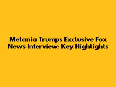 Melania Trump's Exclusive Fox News Interview: Key Highlights