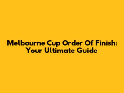 Melbourne Cup Order Of Finish: Your Ultimate Guide