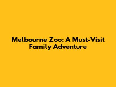 Melbourne Zoo: A Must-Visit Family Adventure