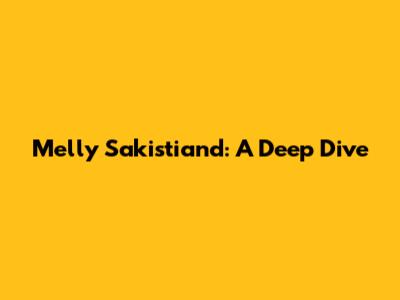 Melly Sakistiand: A Deep Dive