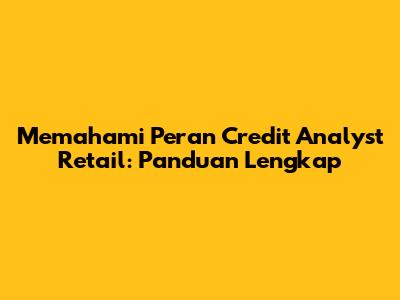 Memahami Peran Credit Analyst Retail: Panduan Lengkap