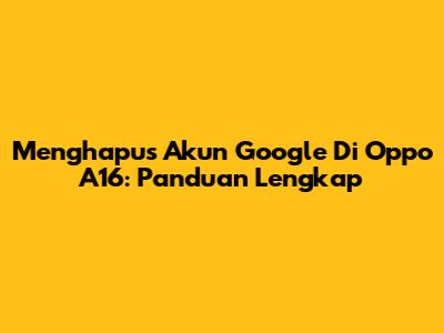Menghapus Akun Google Di Oppo A16: Panduan Lengkap