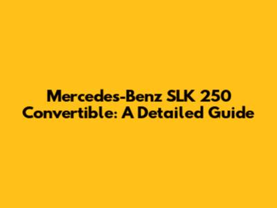Mercedes-Benz SLK 250 Convertible: A Detailed Guide