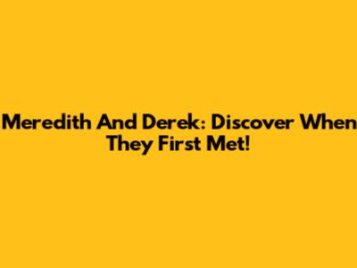 Meredith And Derek: Discover When They First Met!