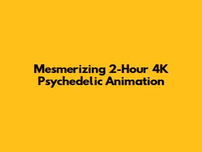 Mesmerizing 2-Hour 4K Psychedelic Animation