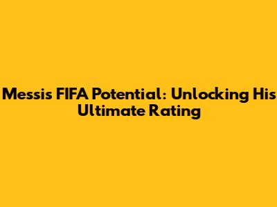 Messi's FIFA Potential: Unlocking His Ultimate Rating