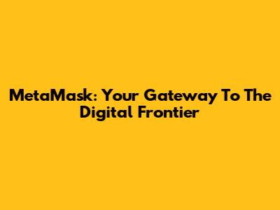 MetaMask: Your Gateway To The Digital Frontier
