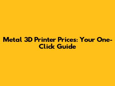 Metal 3D Printer Prices: Your One-Click Guide