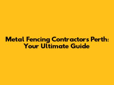 Metal Fencing Contractors Perth: Your Ultimate Guide