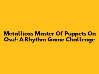 Metallica's Master Of Puppets On Osu!: A Rhythm Game Challenge