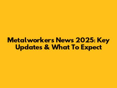 Metalworkers' News 2025: Key Updates & What To Expect