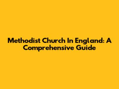 Methodist Church In England: A Comprehensive Guide