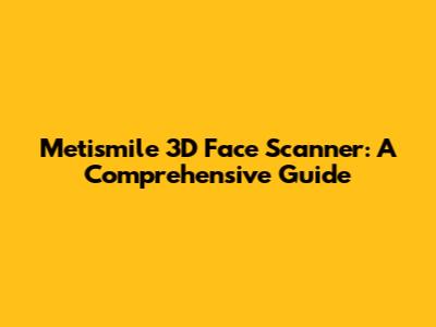 Metismile 3D Face Scanner: A Comprehensive Guide