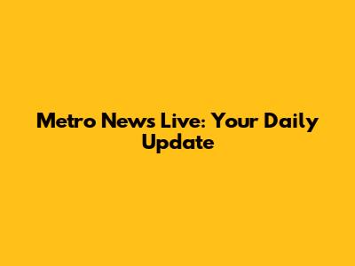Metro News Live: Your Daily Update