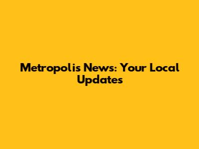 Metropolis News: Your Local Updates