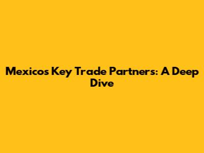 Mexico's Key Trade Partners: A Deep Dive