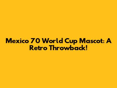 Mexico 70 World Cup Mascot: A Retro Throwback!