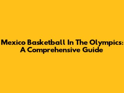 Mexico Basketball In The Olympics: A Comprehensive Guide