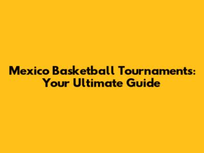 Mexico Basketball Tournaments: Your Ultimate Guide