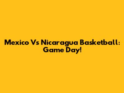 Mexico Vs Nicaragua Basketball: Game Day!