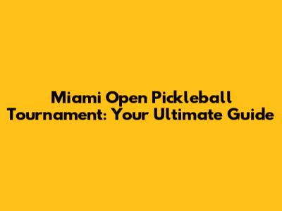 Miami Open Pickleball Tournament: Your Ultimate Guide