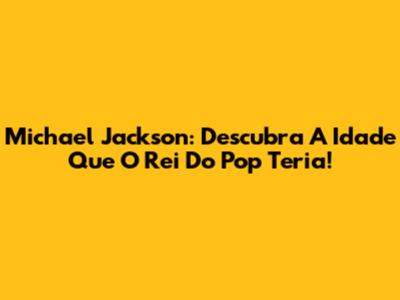 Michael Jackson: Descubra A Idade Que O Rei Do Pop Teria!