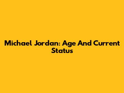 Michael Jordan: Age And Current Status