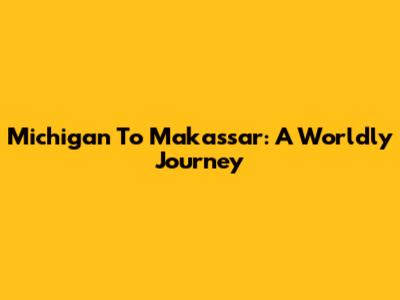 Michigan To Makassar: A Worldly Journey
