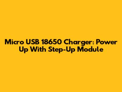 Micro USB 18650 Charger: Power Up With Step-Up Module