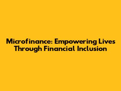 Microfinance: Empowering Lives Through Financial Inclusion