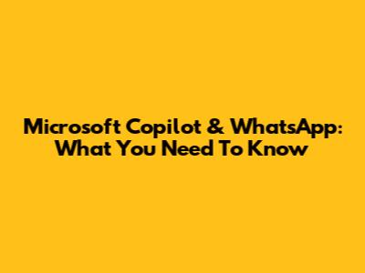 Microsoft Copilot & WhatsApp: What You Need To Know