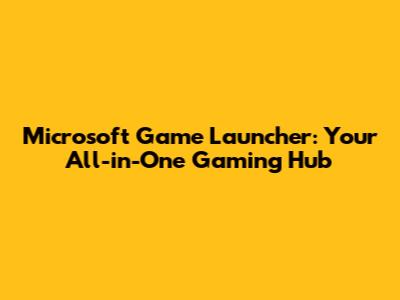 Microsoft Game Launcher: Your All-in-One Gaming Hub